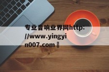 专业音响业界网http://www.yingyin007.com	的简单介绍